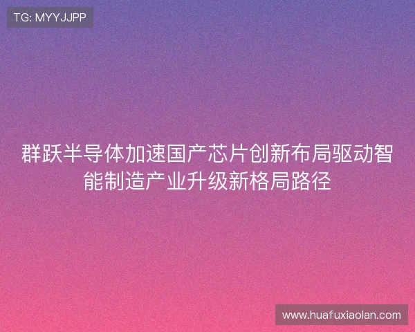 群跃半导体加速国产芯片创新布局驱动智能制造产业升级新格局路径