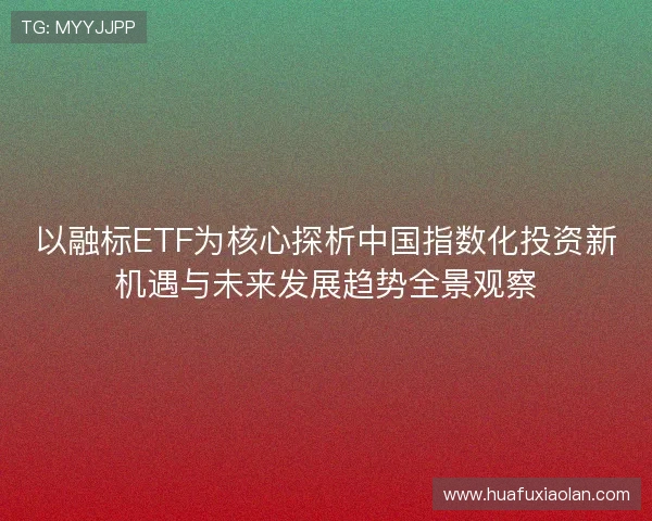 以融标ETF为核心探析中国指数化投资新机遇与未来发展趋势全景观察